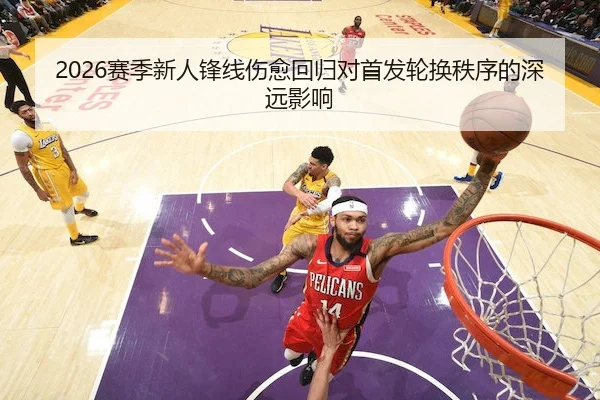 2026赛季新人锋线伤愈回归对首发轮换秩序的深远影响 | Qiyiguo SPORTS