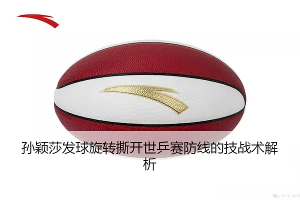 孙颖莎发球旋转撕开世乒赛防线的技战术解析